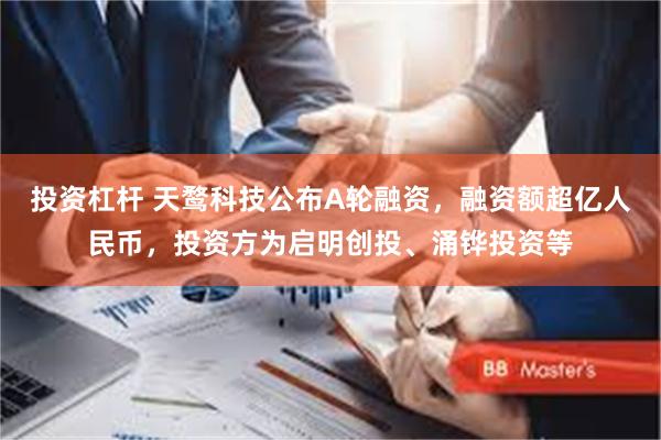 投资杠杆 天鹜科技公布A轮融资，融资额超亿人民币，投资方为启明创投、涌铧投资等