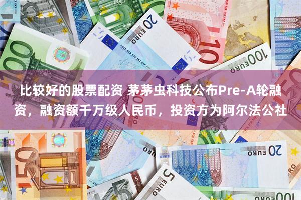 比较好的股票配资 茅茅虫科技公布Pre-A轮融资,融资额千万级人民币,投资方为阿尔法公社