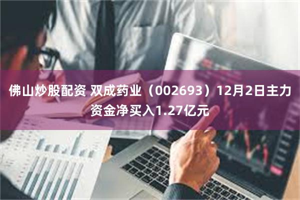 佛山炒股配资 双成药业（002693）12月2日主力资金净买入1.27亿元