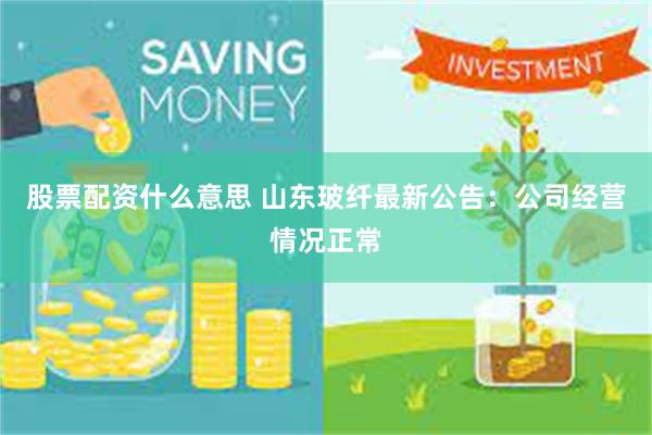 股票配资什么意思 山东玻纤最新公告：公司经营情况正常