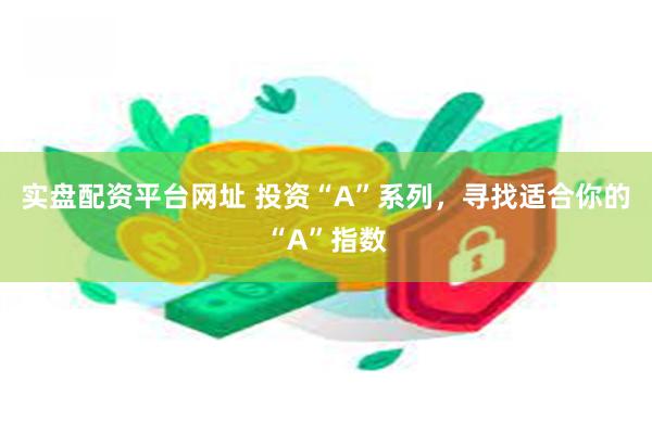 实盘配资平台网址 投资“A”系列，寻找适合你的“A”指数