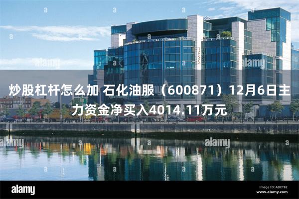 炒股杠杆怎么加 石化油服（600871）12月6日主力资金净买入4014.11万元