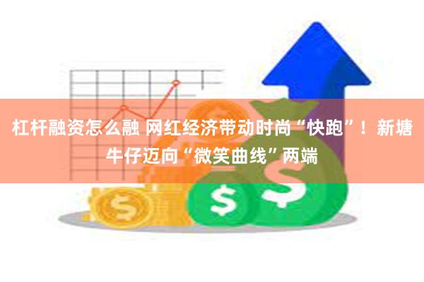 杠杆融资怎么融 网红经济带动时尚“快跑”！新塘牛仔迈向“微笑曲线”两端