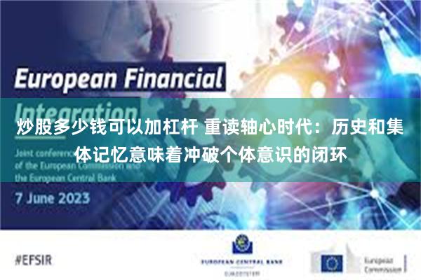 炒股多少钱可以加杠杆 重读轴心时代：历史和集体记忆意味着冲破个体意识的闭环