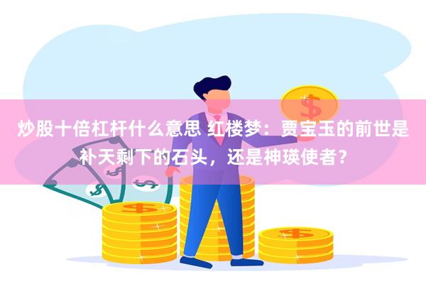 炒股十倍杠杆什么意思 红楼梦：贾宝玉的前世是补天剩下的石头，还是神瑛使者？