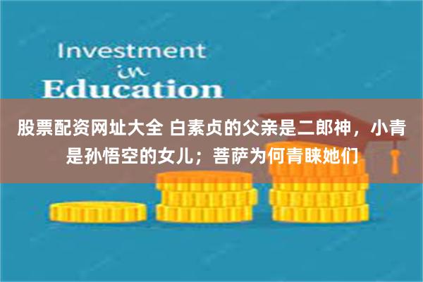股票配资网址大全 白素贞的父亲是二郎神，小青是孙悟空的女儿；菩萨为何青睐她们