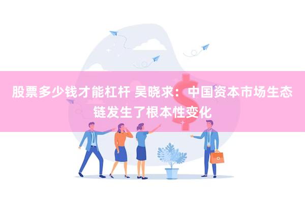 股票多少钱才能杠杆 吴晓求：中国资本市场生态链发生了根本性变化