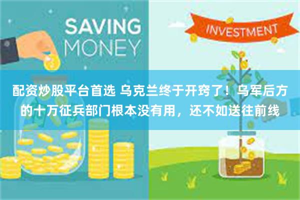 配资炒股平台首选 乌克兰终于开窍了！乌军后方的十万征兵部门根本没有用，还不如送往前线