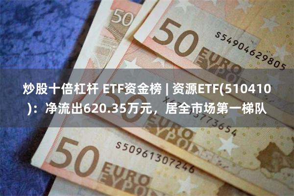 炒股十倍杠杆 ETF资金榜 | 资源ETF(510410):净流出620.35万元,居全市场第一梯队