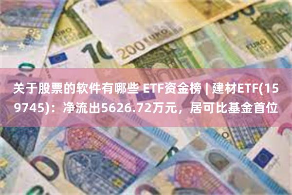 关于股票的软件有哪些 ETF资金榜 | 建材ETF(159745)：净流出5626.72万元，居可比基金首位