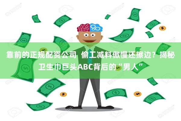 靠前的正规配资公司  偷工减料傲慢还擦边？揭秘卫生巾巨头ABC背后的“男人”