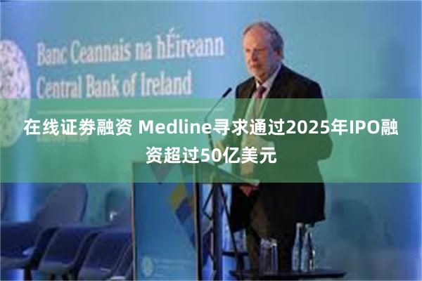 在线证劵融资 Medline寻求通过2025年IPO融资超过50亿美元