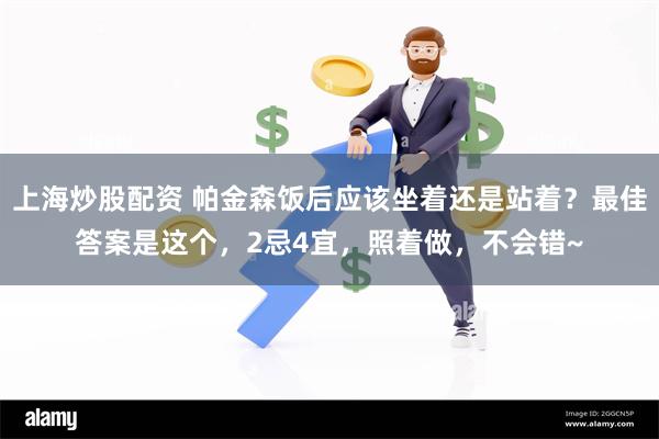 上海炒股配资 帕金森饭后应该坐着还是站着？最佳答案是这个，2忌4宜，照着做，不会错~