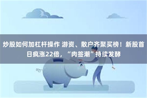 炒股如何加杠杆操作 游资、散户齐聚买榜！新股首日疯涨22倍，“肉签潮”持续发酵