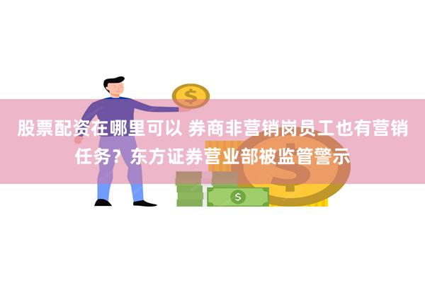 股票配资在哪里可以 券商非营销岗员工也有营销任务？东方证券营业部被监管警示