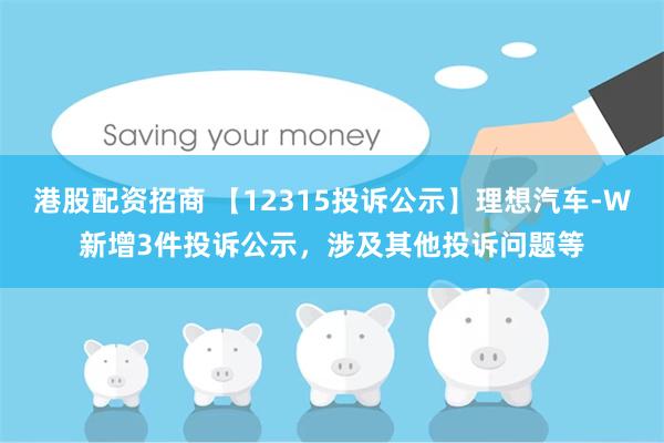 港股配资招商 【12315投诉公示】理想汽车-W新增3件投诉公示,涉及其他投诉问题等