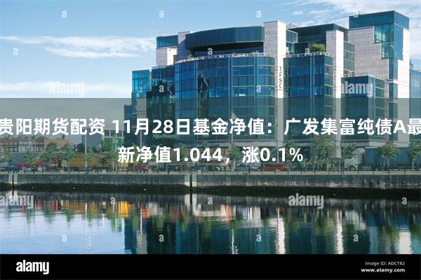 贵阳期货配资 11月28日基金净值：广发集富纯债A最新净值1.044，涨0.1%