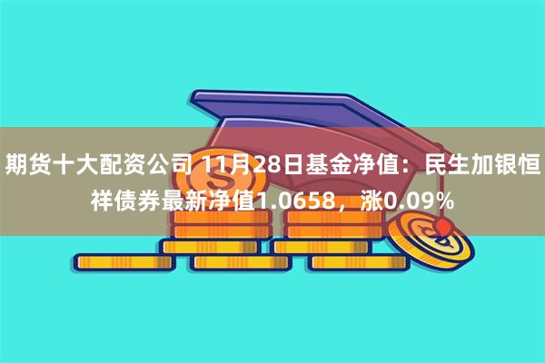 期货十大配资公司 11月28日基金净值:民生加银恒祥债券最新净值1.0658,涨0.09%