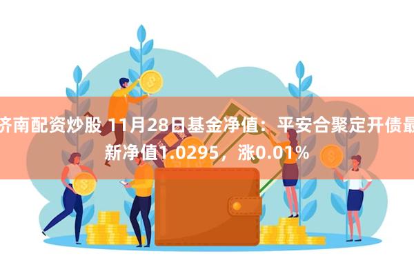 济南配资炒股 11月28日基金净值：平安合聚定开债最新净值1.0295，涨0.01%