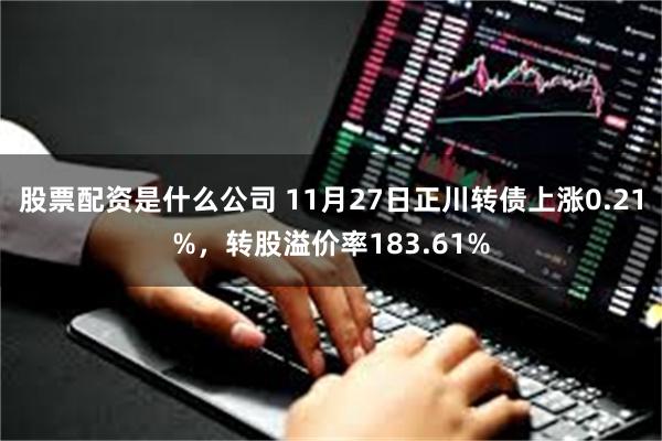 股票配资是什么公司 11月27日正川转债上涨0.21%，转股溢价率183.61%