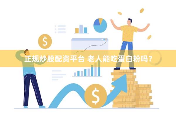 正规炒股配资平台 老人能吃蛋白粉吗？