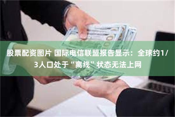 股票配资图片 国际电信联盟报告显示：全球约1/3人口处于“离线”状态无法上网