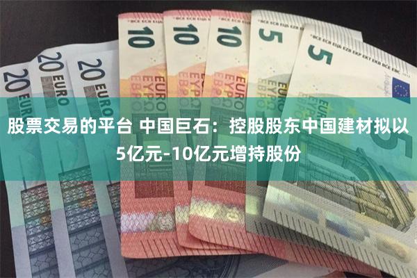 股票交易的平台 中国巨石：控股股东中国建材拟以5亿元-10亿元增持股份
