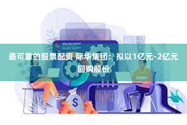 最可靠的股票配资 际华集团：拟以1亿元-2亿元回购股份