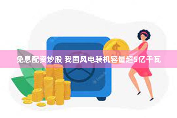 免息配资炒股 我国风电装机容量超5亿千瓦