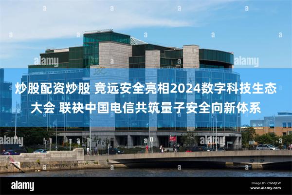 炒股配资炒股 竞远安全亮相2024数字科技生态大会 联袂中国电信共筑量子安全向新体系