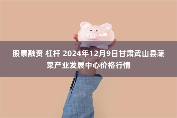 股票融资 杠杆 2024年12月9日甘肃武山县蔬菜产业发展中心价格行情