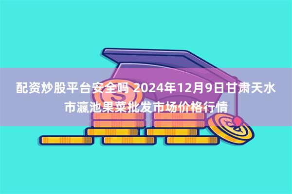 配资炒股平台安全吗 2024年12月9日甘肃天水市瀛池果菜批发市场价格行情