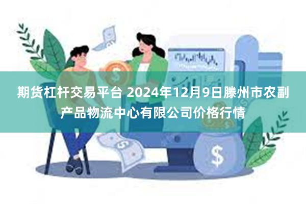 期货杠杆交易平台 2024年12月9日滕州市农副产品物流中心有限公司价格行情