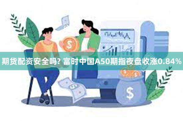 期货配资安全吗? 富时中国A50期指夜盘收涨0.84%