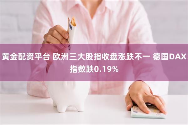 黄金配资平台 欧洲三大股指收盘涨跌不一 德国DAX指数跌0.19%