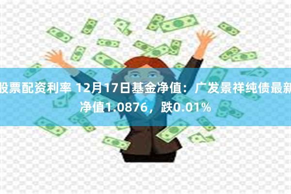 股票配资利率 12月17日基金净值：广发景祥纯债最新净值1.0876，跌0.01%