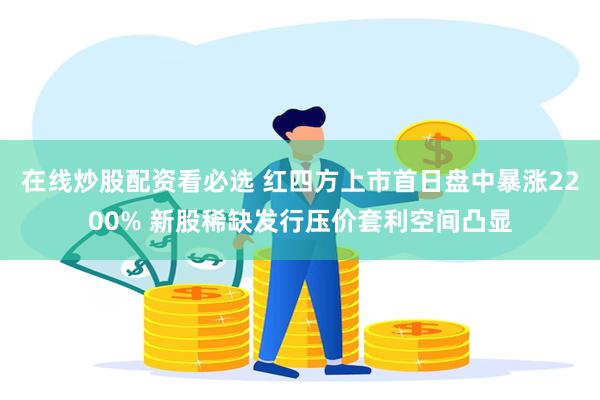 在线炒股配资看必选 红四方上市首日盘中暴涨2200% 新股稀缺发行压价套利空间凸显