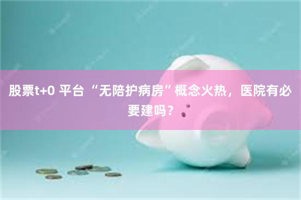 股票t+0 平台 “无陪护病房”概念火热,医院有必要建吗?