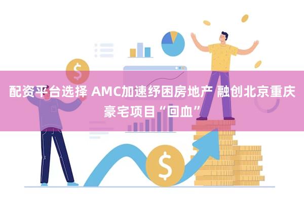 配资平台选择 AMC加速纾困房地产 融创北京重庆豪宅项目“回血”