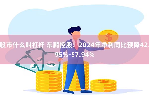 股市什么叫杠杆 东鹏控股：2024年净利同比预降42.95%-57.94%