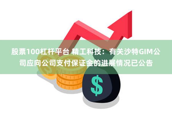 股票100杠杆平台 精工科技：有关沙特GIM公司应向公司支付保证金的进展情况已公告
