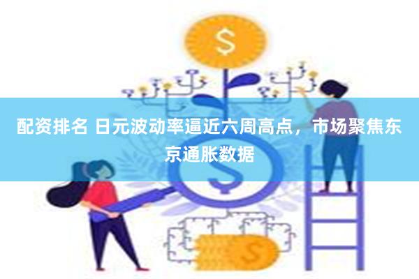 配资排名 日元波动率逼近六周高点，市场聚焦东京通胀数据