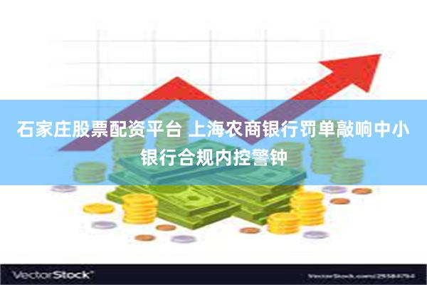石家庄股票配资平台 上海农商银行罚单敲响中小银行合规内控警钟