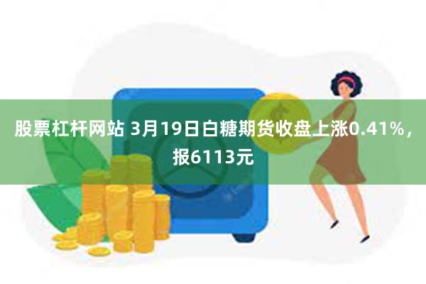 股票杠杆网站 3月19日白糖期货收盘上涨0.41%,报6113元