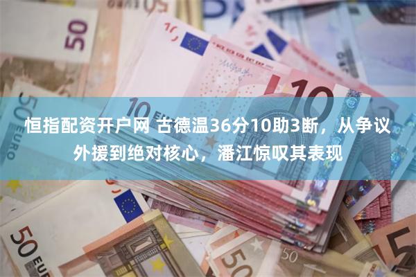 恒指配资开户网 古德温36分10助3断,从争议外援到绝对核心,潘江惊叹其表现