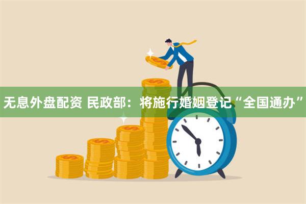 无息外盘配资 民政部:将施行婚姻登记“全国通办”