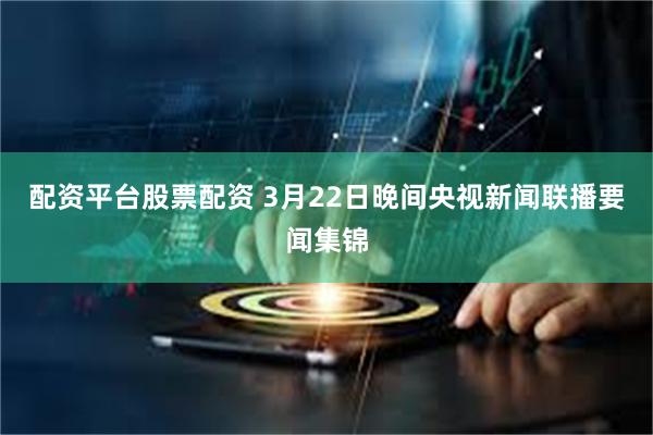 配资平台股票配资 3月22日晚间央视新闻联播要闻集锦