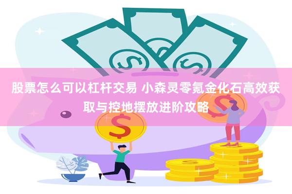 股票怎么可以杠杆交易 小森灵零氪金化石高效获取与控地摆放进阶攻略