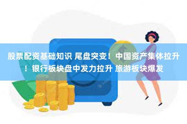 股票配资基础知识 尾盘突变！中国资产集体拉升！银行板块盘中发力拉升 旅游板块爆发