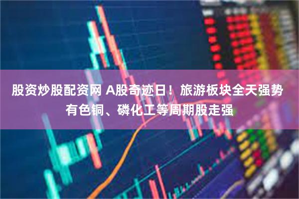 股资炒股配资网 A股奇迹日！旅游板块全天强势 有色铜、磷化工等周期股走强